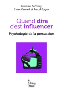 Quand dire c'est influencer. Psychologie de la persuasion - Zufferey Sandrine ; Oswald Steve ; Gygax Pascal