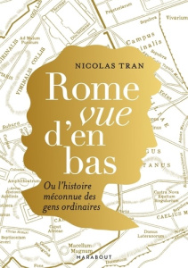 Rome vue d'en bas. Ou l'histoire méconnue des gens ordinaires - Tran Nicolas