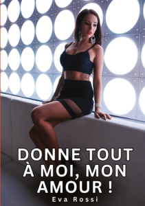Donne tout à moi, mon Amour !. Histoires Érotiques Tabou pour Adultes - Rossi Eva