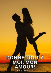 Donne tout à moi, mon amour!. Histoires Érotiques Tabou pour Adultes - Rossi Eva