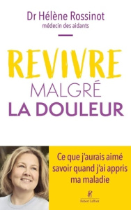Revivre malgré la douleur. Ce que j'aurais aimé savoir quand j'ai appris ma maladie - Rossinot Hélène