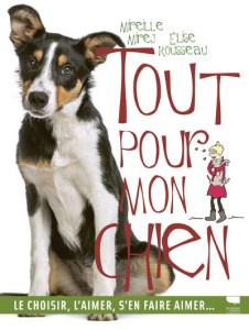Tout pour mon chien. Le choisir, l'aimer, s'en faire aimer... - Rousseau Elise ; Mirej Mireille