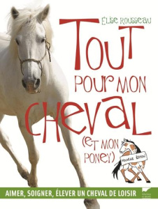 Tout pour mon cheval (et mon poney). Aimer, soigner, élever un cheval de loisir - Rousseau Elise