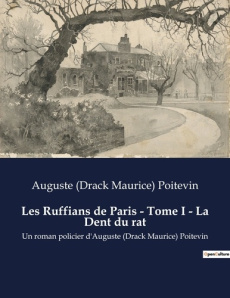 Les Ruffians de Paris - Tome I - La Dent du rat. Les secrets enfouis des bas-fonds parisiens - Poitevin Auguste (drack maurice)