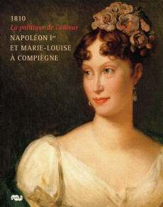 Napoléon Ier et Marie-Louise à Compiègne. La politique de l'amour, 1810 - Sani Jean-Marie