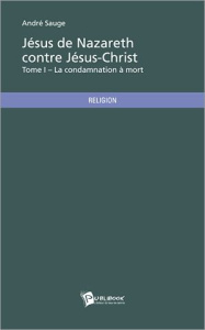 Jésus de Nazareth contre Jésus-Christ. Tome 1 - Sauge André