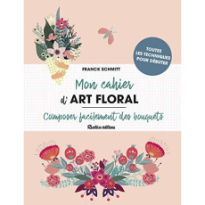 Mon cahier d'art floral. Composer facilement des bouquets - Schmitt Franck