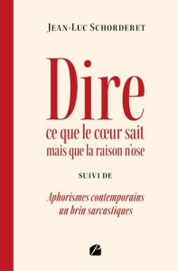 Dire ce que le coeur sait mais que la raison n'ose. suivi de Aphorismes contemporains un brin sarcas - Schorderet Jean-luc