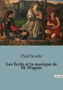 Les Écrits et la musique de M. Wagner. Une critique des oeuvres et théories musicales de Richard Wag - Scudo Paul