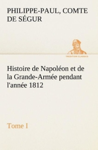 Histoire de Napoléon et de la Grande-Armée pendant l'année 1812 Tome I - Ségur Comte de philippe-paul ; Segur C