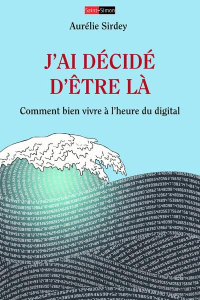 J'ai décidé d'être là. Comment bien vivre à l'heure du digital ? - Sirdey Aurélie
