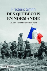 DES QUEBECOIS EN NORMANDIE - DU JOUR J A LA LIBERATION DE PARIS - SMITH FREDERIC