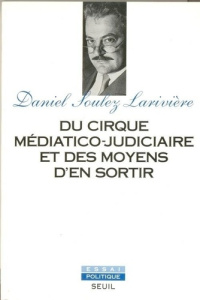 Du cirque médiatico-judiciaire et des moyens d'en sortir - Soulez-Larivière Daniel
