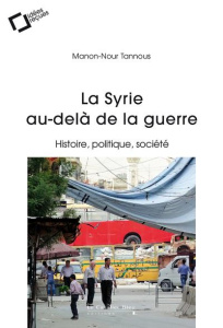 La Syrie au-delà de la guerre. Histoire, politique, société - Tannous Manon-Nour