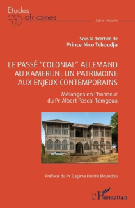 Le passé “colonial” allemand au Kamerun : un patrimoine aux enjeux contemporains. Mélanges en l’honn - Tchoudja Prince Nico ; Eloundou Eugène Désiré