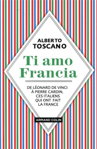 Ti amo Francia. De Léonard de Vinci à Pierre Cardin, ces italiens qui ont fait la France - Toscano Alberto