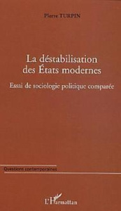La déstabilisation des Etats modernes. Essai de sociologie politique comparée - Turpin Pierre
