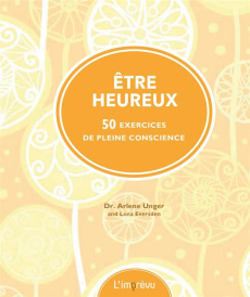 Etre heureux. 50 exercices de pleine conscience - Unger Arlene ; Eversden Lona ; Blot Nicolas