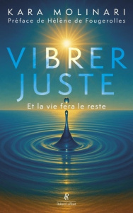 Vibrer juste. Et la vie fera le reste - Molinari Kara ; Fougerolles Hélène de