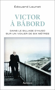 Victor à bâbord. Dans le sillage d'Hugo sur un voilier de six mètres - Launet Edouard