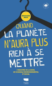 Quand la planète n'aura plus rien à se mettre. L'industrie de la mode, un scandale environnemental e - Weiss Bérengère