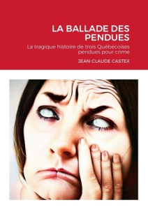 La ballade des pendues. La tragique histoire de trois Québécoises pendues pour crime - Castex Jean-Claude