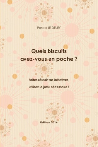 Quels biscuits avez-vous en poche ? Edition 2016. Faites réussir vos initiatives, utilisez le juste - Le Deley pascal