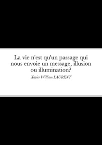 La vie n'est qu'un passage qui nous envoie un message, illusion ou Illumination?. Xavier William LAU - Laurent Xavier William