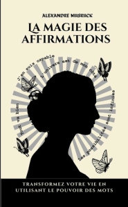 La magie des affirmations. Transformez votre vie en utilisant le pouvoir des mots - Musruck Alexandre