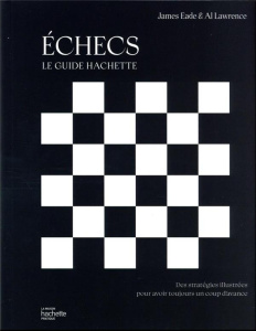 Echecs, Le guide Hachette. Des stratégies illustrées pour avoir toujours un coup d'avance - Eade James ; Lawrence Al