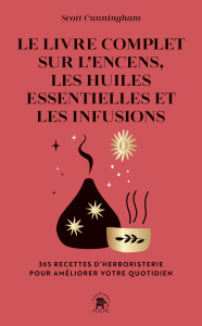 Le livre complet sur l'encens, les huiles essentielles et les infusions. 365 recettes d'herboristeri - Cunningham Scott ; DesHaies Sophie