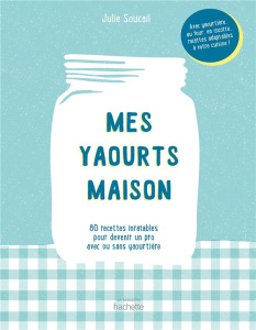 Mes yaourts maison. 80 recettes inratables pour devenir un pro avec ou sans yaourtière - Soucail Julie ; Moynat Laurent