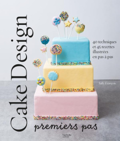Cake design. Premiers pas - François Sally ; Lacaze Joanna ; Chomel de Varagne