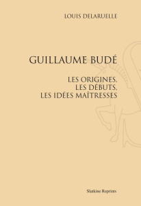 GUILLAUME BUDE. LES ORIGINES, LES DEBUTS, LES IDEES MAITRESSES. (1907) - DELARUELLE LOUIS