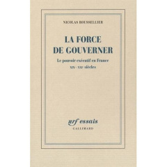 La force de gouverner. Le pouvoir exécutif en France, XIXe-XXIe siècles - Roussellier Nicolas