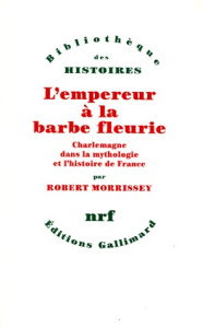 L'EMPEREUR A LA BARBE FLEURIE. Charlemagne dans la mythologie et l'histoire de France - Morrissey Robert