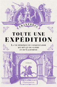Toute une expédition. La vie héroïque du conquistador qui rêvait de gloire et de Californie - FRANZOBEL