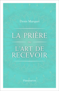 La Prière ou l'Art de recevoir. S'ouvrir à la grâce par la prière - Marquet Denis