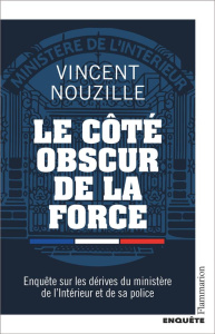 Le côté obscur de la force. Enquête sur les dérives du ministère de l’Intérieur et de sa police - Nouzille Vincent