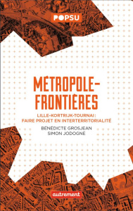 Métropole-frontières. Lille-Kortrijk-Tournai : faire projet en Interterritorialité - Grosjean Bénédicte ; Jodogne Simon