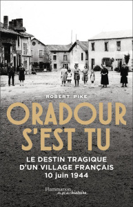 Oradour s'est tu. Le destin tragique d'un village français, 10 juin 1944 - Pike Robert ; Primon Julie ; Robert Babeth