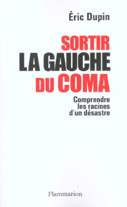 Sortir la gauche du coma. Comprendre les racines d'un désastre - Dupin Eric