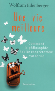 Une vie meilleure. Comment la philosophie habite contrètement votre vie - Eilenberger Wolfram ; Deshusses Pierre ; Marwinski