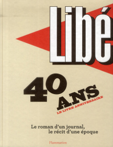 Libération : 40 ans, le livre anniversaire. Le roman d'un journal, le récit d'une époque - Demorand Nicolas ; Maggiori Robert ; Nivelle Pasca