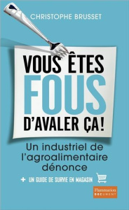Vous êtes fous d'avaler ça ! Un industriel de l'agroalimentaire dénonce - Brusset Christophe