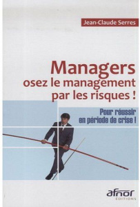 MANAGERS, OSEZ LE MANAGEMENT PAR LES RISQUES ! POUR REUSSIR EN PERIODE DE CRISE ! - SERRES JEAN-CLA