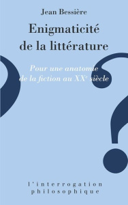 L'énigmaticité de la littérature. Pour une anatomie de la fiction au XXe siècle - Bessière Jean