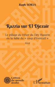 Razzia sur El Djezaïr. Le pillage du trésor du Dey Hussein ou la fable du "coup d'éventail" - Soria Raph