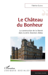 Le Château du Bonheur. La construction de la liberté dans la série Downton Abbey - Guého Fabrice