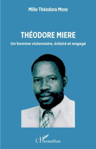 Théodore Miere. Un homme visionnaire, éclairé et engagé - Miere Milie Théodora